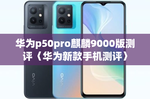 华为p50pro麒麟9000版测评〈华为新款手机测评〉
