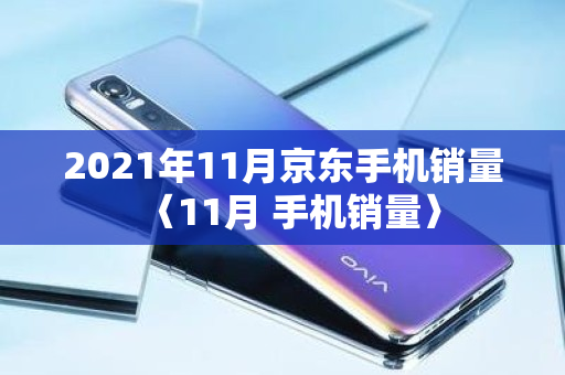 2021年11月京东手机销量〈11月 手机销量〉
